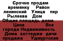 Срочно продам времянку! › Район ­ ленинский › Улица ­ пер.Рылеева › Дом ­ 13 › Общая площадь дома ­ 31 › Цена ­ 480 000 - Все города Недвижимость » Дома, коттеджи, дачи продажа   . Удмуртская респ.,Глазов г.